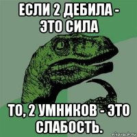 если 2 дебила - это сила то, 2 умников - это слабость.