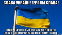 слава україні! героям слава! станем, браття, в бій кривавий від сяну до дону, в ріднім краю панувати не дамо нікому;