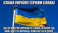 слава україні! героям слава! ще не вмерла україни ні слава, ні воля. ще нам, браття українці, усміхнеться доля.