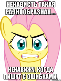 ненависть такая разнообразная.... ненавижу, когда пишут с ошибками.