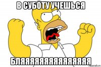 в суботу учешься бляяяяяяяяяяяяяяя