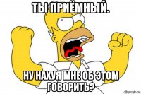 ты приёмный. ну нахуя мне об этом говорить?