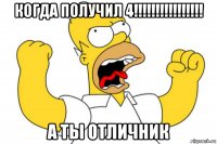 когда получил 4!!!!!!!!!!!!!!!! а ты отличник