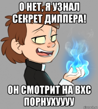 о нет, я узнал секрет диппера! он смотрит на вхс порнухуууу