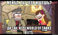 мейбл, ты чего ищешь? да так, игру world of tanks blits.