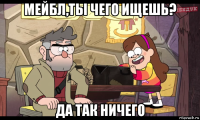 мейбл,ты чего ищешь? да так ничего