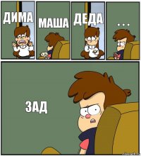 ДИМА МАША ДЕДА . . . ЗАД