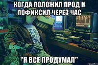 когда положил прод и пофиксил через час "я все продумал"