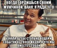 когда гордишься своим мужчиной, ваня, я рада, что узнала о тебе столько вещей и событий из твоей жизни, и что мы вместе с тобой