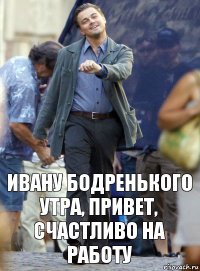 ивану бодренького утра, привет, счастливо на работу