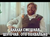  ахахах смешная шуточка , это похвально