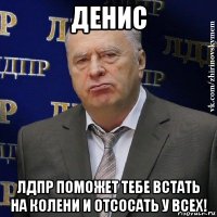 денис лдпр поможет тебе встать на колени и отсосать у всех!