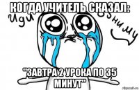 когда учитель сказал: "завтра 2 урока по 35 минут"