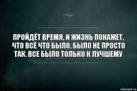 Пройдёт время, и жизнь покажет, что всё что было, было не просто так. Все было только к лучшему