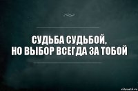 Судьба судьбой,
но выбор всегда за тобой