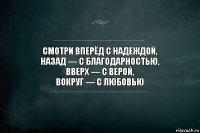 Смотри вперёд с надеждой,
назад — с благодарностью,
вверх — с верой,
вокруг — с любовью