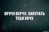 Кручу верчу. Запутать тебя хочу