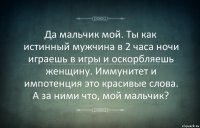 Да мальчик мой. Ты как истинный мужчина в 2 часа ночи играешь в игры и оскорбляешь женщину. Иммунитет и импотенция это красивые слова. А за ними что, мой мальчик?