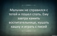 Мальчик не справился с тетей и пошел спать. Ему завтра хамить воспитательнице, кушать кашку и играть с писей