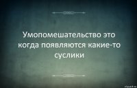 Умопомешательство это когда появляются какие-то суслики