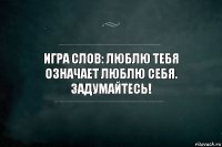 Игра слов: люблю тебя означает люблю себя. Задумайтесь!