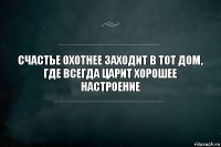 Счастье охотнее заходит в тот дом,
где всегда царит хорошее настроение