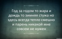 Год за годом то жара и дождь то зимняя стужа но здесь всегда тепло смешно и парень никакой мне совсем не нужен