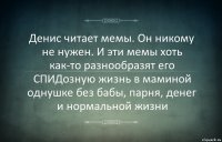 Денис читает мемы. Он никому не нужен. И эти мемы хоть как-то разнообразят его СПИДозную жизнь в маминой однушке без бабы, парня, денег и нормальной жизни