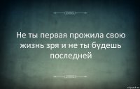 Не ты первая прожила свою жизнь зря и не ты будешь последней