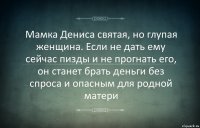 Мамка Дениса святая, но глупая женщина. Если не дать ему сейчас пизды и не прогнать его, он станет брать деньги без спроса и опасным для родной матери