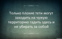 Только плохие тети могут заходить на чужую территорию гадить здесь и не убирать за собой