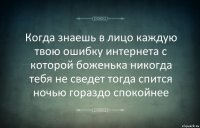 Когда знаешь в лицо каждую твою ошибку интернета с которой боженька никогда тебя не сведет тогда спится ночью гораздо спокойнее