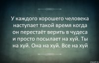 У каждого хорошего человека наступает такой время когда он перестаёт верить в чудеса и просто посылает на хуй. Ты на хуй. Она на хуй. Все на хуй