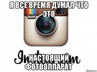 я все время думал что это настоящий фотоолпарат