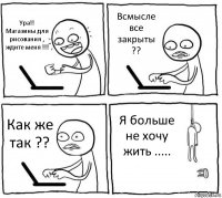 Ура!! Магазины для рисования , ждите меня !!! Всмысле все закрыты ?? Как же так ?? Я больше не хочу жить .....