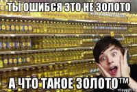 ты ошибся это не золото а что такое золото™