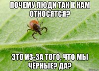 почему люди так к нам относятся? это из-за того, что мы чёрные? да?