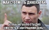 макс!отметь днюху так, чтобы не было стыдно смотреть в завтрашний день!!!