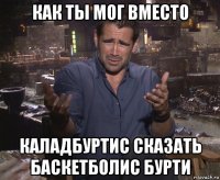 как ты мог вместо каладбуртис сказать баскетболис бурти