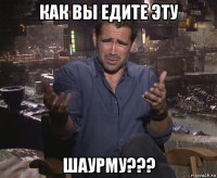 как вы едите эту шаурму???