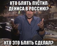 кто блять пустил дениса в россию? кто это блять сделал?