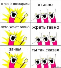 я гавно повтарили я гавно чего хочет гавно жрать гавно зачем ты так сказал