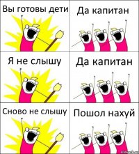 Вы готовы дети Да капитан Я не слышу Да капитан Сново не слышу Пошол нахуй