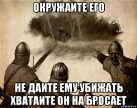 окружаите его не даите ему убижать хватаите он на бросает