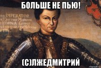 больше не пью! (c)лжедмитрий