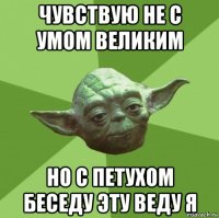 чувствую не с умом великим но с петухом беседу эту веду я