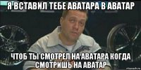 я вставил тебе аватара в аватар чтоб ты смотрел на аватара когда смотришь на аватар