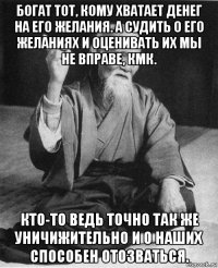 богат тот, кому хватает денег на его желания. а судить о его желаниях и оценивать их мы не вправе, кмк. кто-то ведь точно так же уничижительно и о наших способен отозваться.