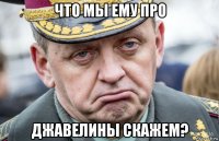 что мы ему про джавелины скажем?