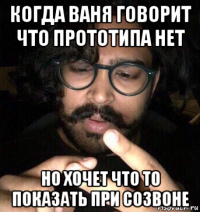 когда ваня говорит что прототипа нет но хочет что то показать при созвоне